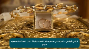 ارتفاع قياسي.. تعرف على سعر جرام الذهب عيار 21 داخل الصاغة المصرية اليوم